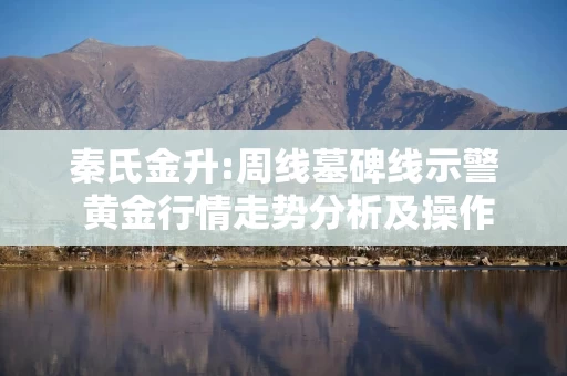 秦氏金升:周线墓碑线示警 黄金行情走势分析及操作建议