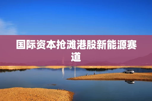 国际资本抢滩港股新能源赛道