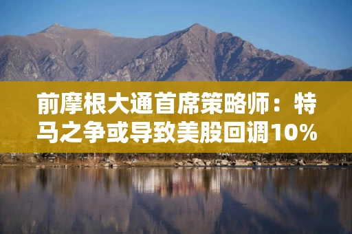 前摩根大通首席策略师：特马之争或导致美股回调10%