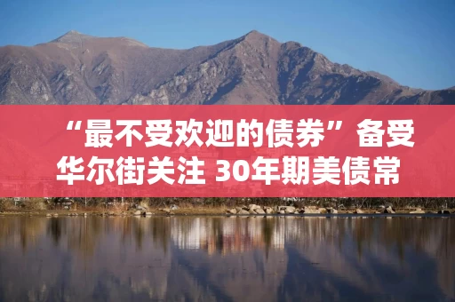 “最不受欢迎的债券”备受华尔街关注 30年期美债常规标售考验市场情绪