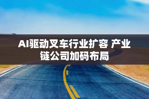 AI驱动叉车行业扩容 产业链公司加码布局