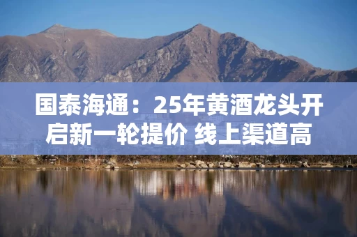 国泰海通：25年黄酒龙头开启新一轮提价 线上渠道高速增长