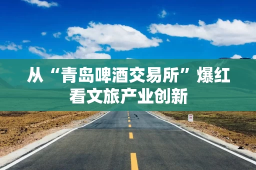 从“青岛啤酒交易所”爆红看文旅产业创新