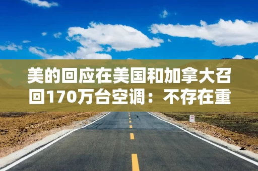 美的回应在美国和加拿大召回170万台空调：不存在重大瑕疵和缺陷，为主动召回非强制召回