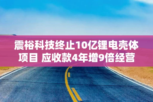 震裕科技终止10亿锂电壳体项目 应收款4年增9倍经营现金流连续5年为负