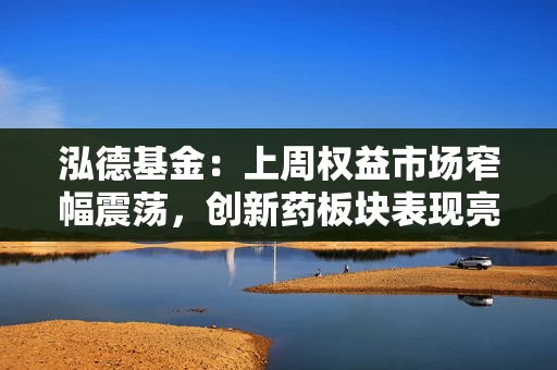泓德基金：上周权益市场窄幅震荡，创新药板块表现亮眼
