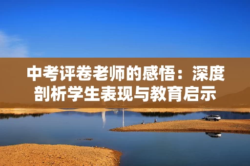 中考评卷老师的感悟：深度剖析学生表现与教育启示
