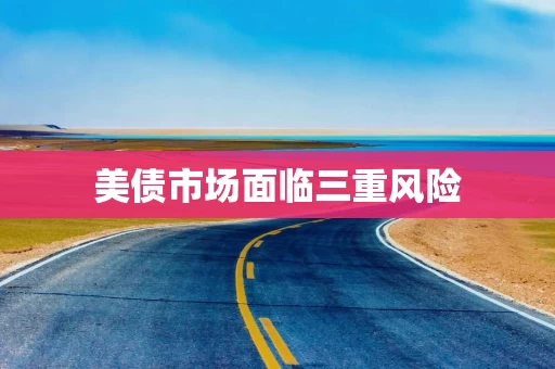 美债市场面临三重风险