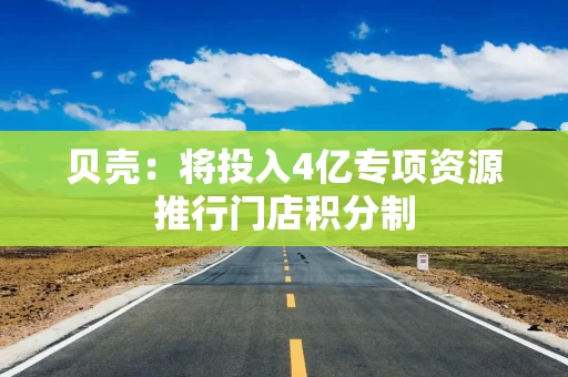 贝壳：将投入4亿专项资源推行门店积分制