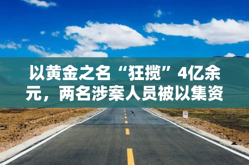 以黄金之名“狂揽”4亿余元，两名涉案人员被以集资诈骗罪、洗钱罪数罪并罚