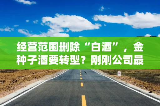 经营范围删除“白酒”，金种子酒要转型？刚刚公司最新回应