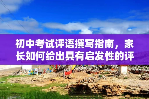 初中考试评语撰写指南，家长如何给出具有启发性的评价？