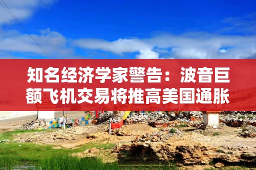 知名经济学家警告：波音巨额飞机交易将推高美国通胀和利率
