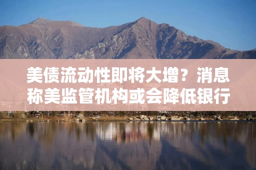 美债流动性即将大增？消息称美监管机构或会降低银行资本要求