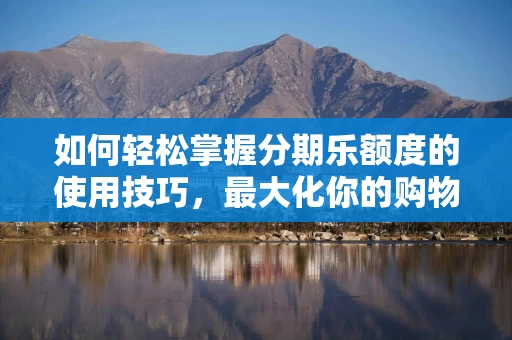 如何轻松掌握分期乐额度的使用技巧，最大化你的购物能力