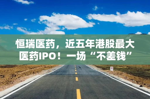 恒瑞医药，近五年港股最大医药IPO！一场“不差钱”的资本突围