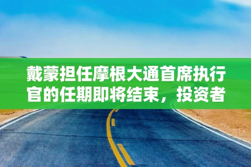 戴蒙担任摩根大通首席执行官的任期即将结束，投资者呼吁 “不要走”