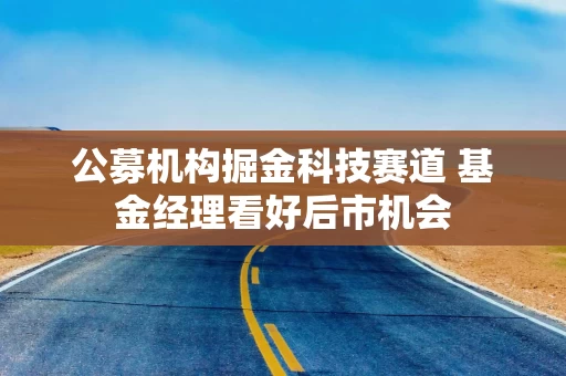 公募机构掘金科技赛道 基金经理看好后市机会