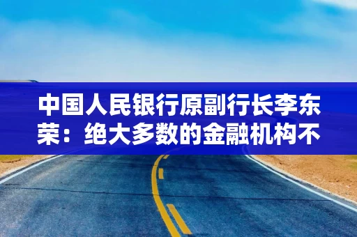 中国人民银行原副行长李东荣：绝大多数的金融机构不应当简单的追求人工智能技术的全覆盖应用