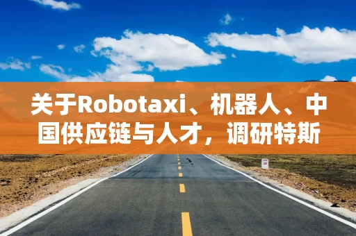 关于Robotaxi、机器人、中国供应链与人才，调研特斯拉后，大摩给出了十点观察