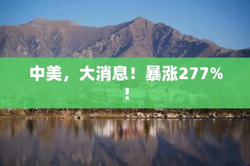中美，大消息！暴涨277%！