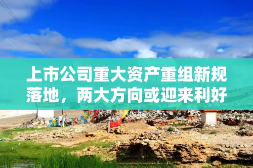 上市公司重大资产重组新规落地，两大方向或迎来利好