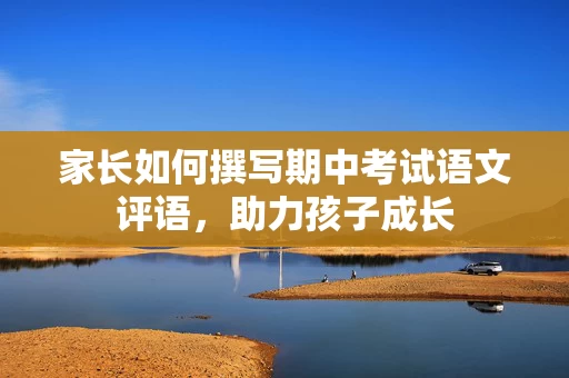 家长如何撰写期中考试语文评语，助力孩子成长