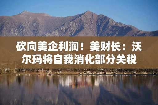 砍向美企利润！美财长：沃尔玛将自我消化部分关税