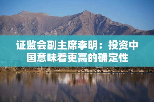 证监会副主席李明：投资中国意味着更高的确定性