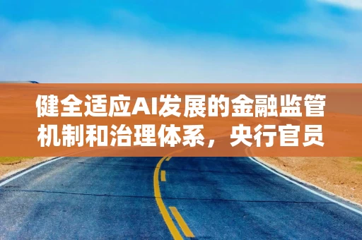 健全适应AI发展的金融监管机制和治理体系，央行官员详解思路