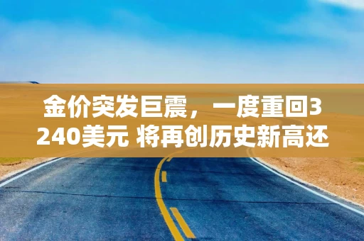 金价突发巨震，一度重回3240美元 将再创历史新高还是已经见顶？