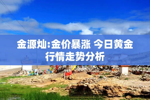 金源灿:金价暴涨 今日黄金行情走势分析