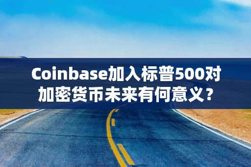 Coinbase加入标普500对加密货币未来有何意义？
