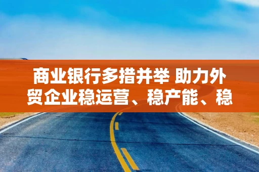 商业银行多措并举 助力外贸企业稳运营、稳产能、稳市场