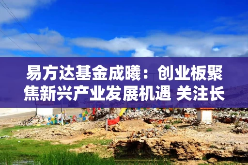易方达基金成曦：创业板聚焦新兴产业发展机遇 关注长期投资价值