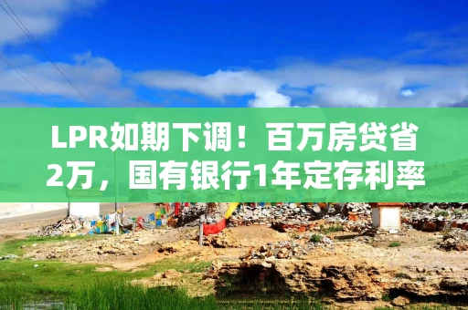 LPR如期下调！百万房贷省2万，国有银行1年定存利率跌破1%