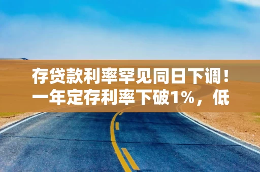 存贷款利率罕见同日下调！一年定存利率下破1%，低于货基