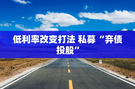 低利率改变打法 私募“弃债投股”