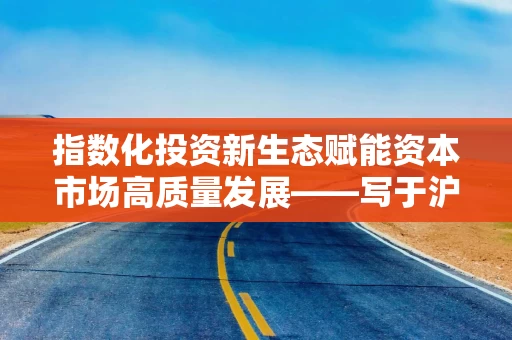 指数化投资新生态赋能资本市场高质量发展——写于沪市ETF规模突破3万亿元之际
