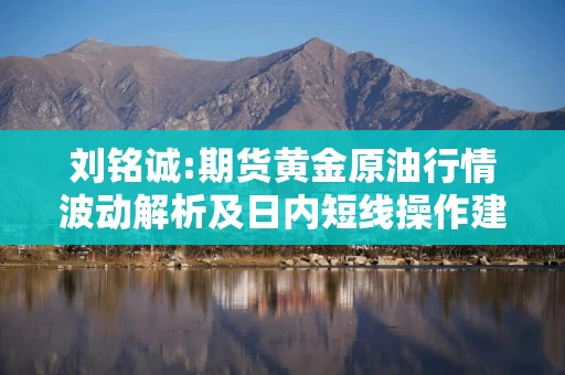 刘铭诚:期货黄金原油行情波动解析及日内短线操作建议