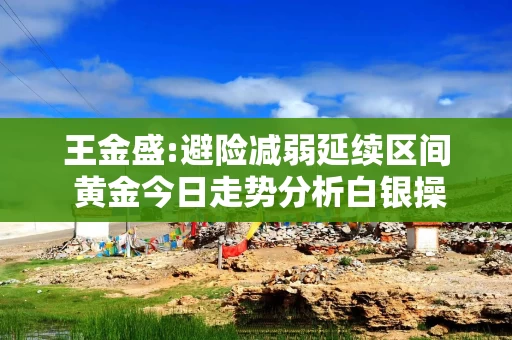 王金盛:避险减弱延续区间 黄金今日走势分析白银操作建议