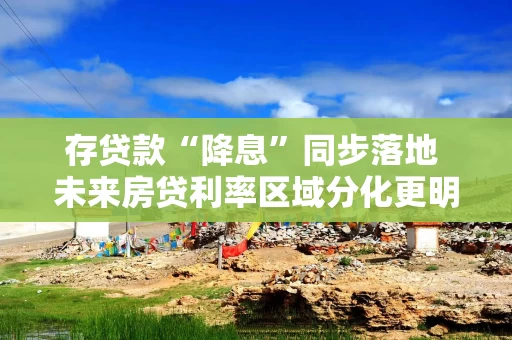存贷款“降息”同步落地 未来房贷利率区域分化更明显