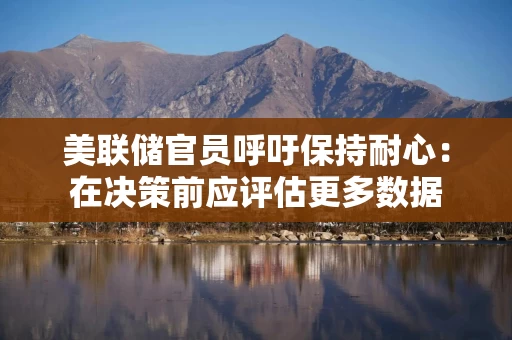美联储官员呼吁保持耐心：在决策前应评估更多数据