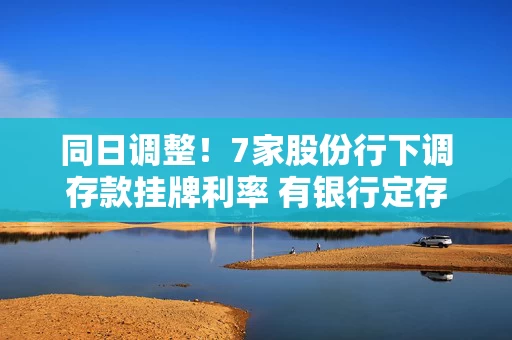 同日调整！7家股份行下调存款挂牌利率 有银行定存产品利率最高降幅可至40BP
