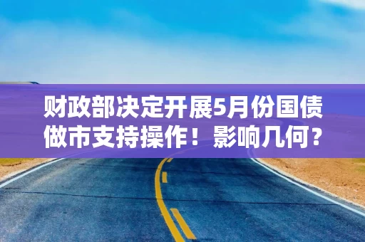 财政部决定开展5月份国债做市支持操作！影响几何？
