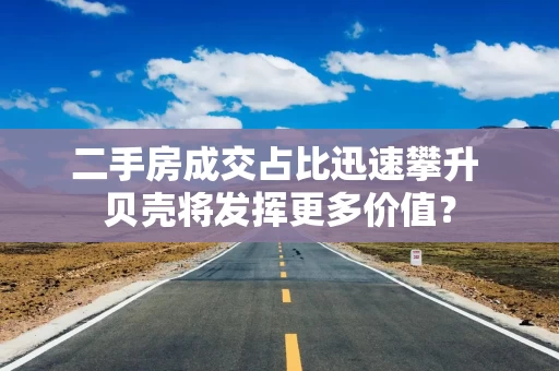 二手房成交占比迅速攀升 贝壳将发挥更多价值？