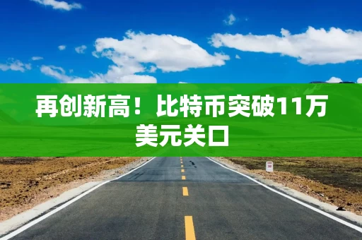 再创新高！比特币突破11万美元关口