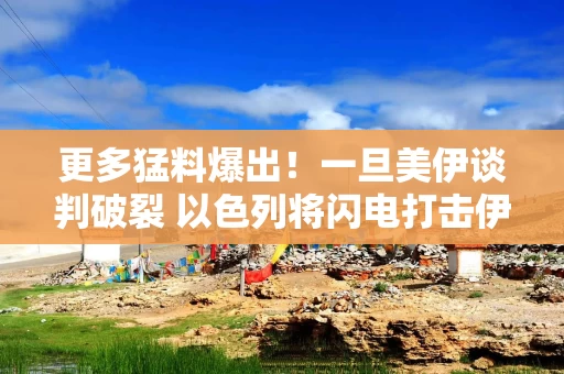 更多猛料爆出！一旦美伊谈判破裂 以色列将闪电打击伊朗核设施
