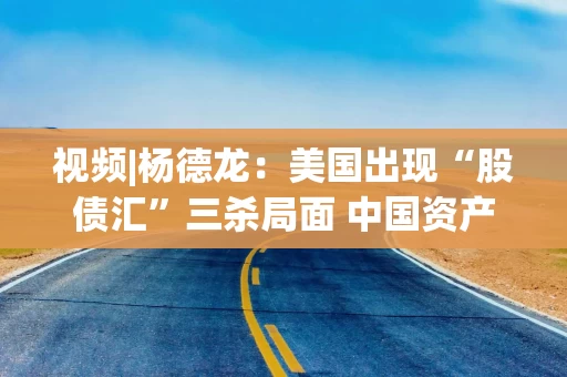 视频|杨德龙：美国出现“股债汇”三杀局面 中国资产面临向上重估机会