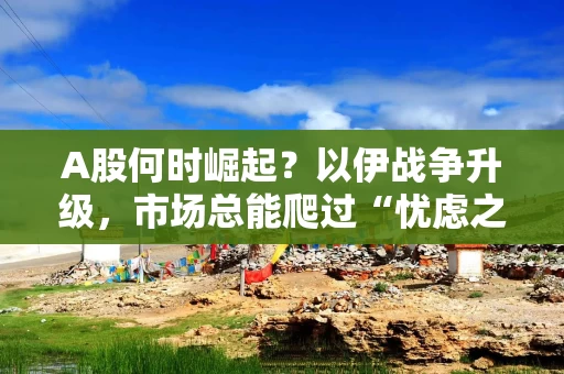 A股何时崛起？以伊战争升级，市场总能爬过“忧虑之墙”！